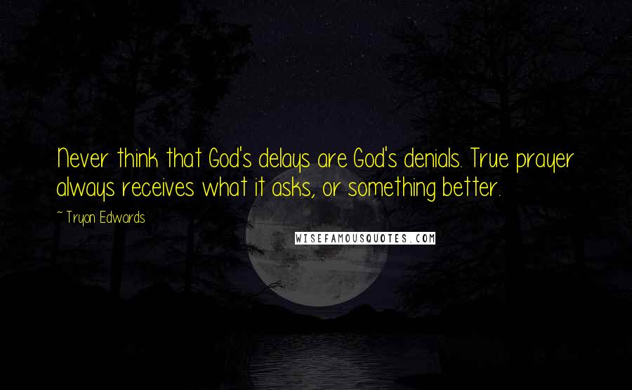 Tryon Edwards Quotes: Never think that God's delays are God's denials. True prayer always receives what it asks, or something better.