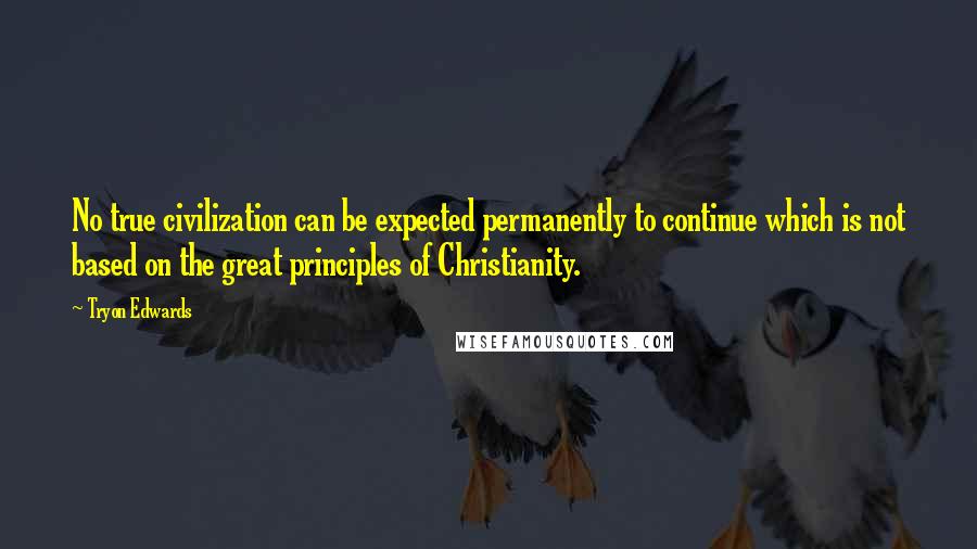 Tryon Edwards Quotes: No true civilization can be expected permanently to continue which is not based on the great principles of Christianity.