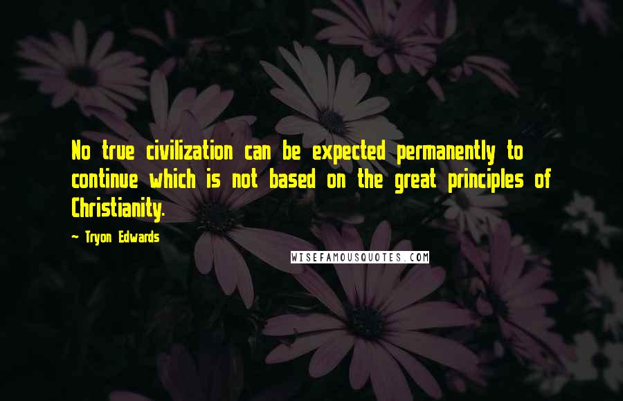 Tryon Edwards Quotes: No true civilization can be expected permanently to continue which is not based on the great principles of Christianity.
