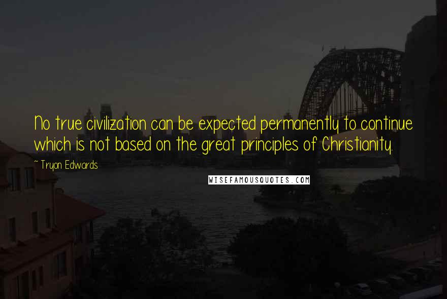 Tryon Edwards Quotes: No true civilization can be expected permanently to continue which is not based on the great principles of Christianity.
