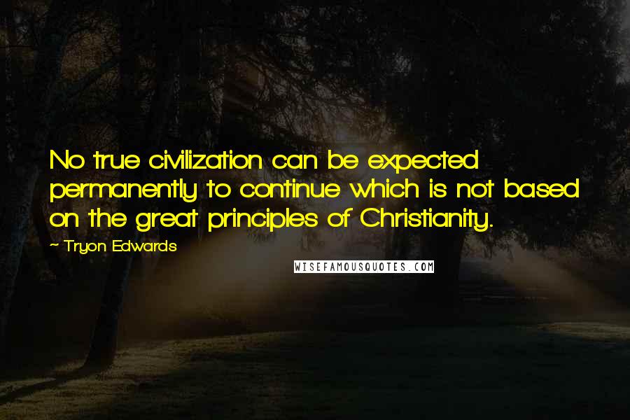 Tryon Edwards Quotes: No true civilization can be expected permanently to continue which is not based on the great principles of Christianity.