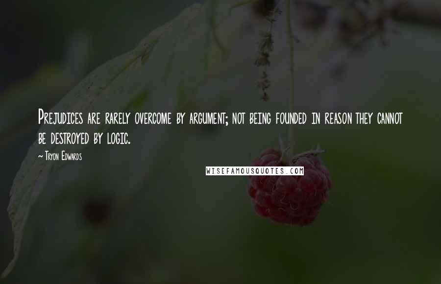 Tryon Edwards Quotes: Prejudices are rarely overcome by argument; not being founded in reason they cannot be destroyed by logic.