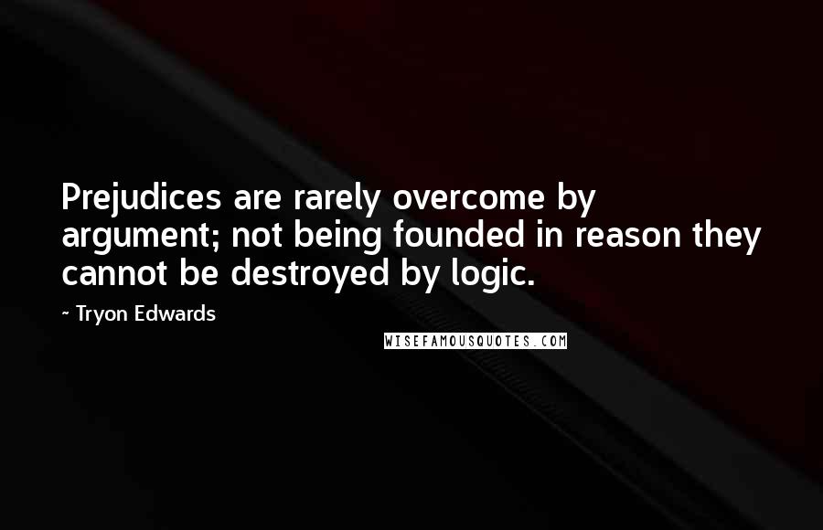 Tryon Edwards Quotes: Prejudices are rarely overcome by argument; not being founded in reason they cannot be destroyed by logic.