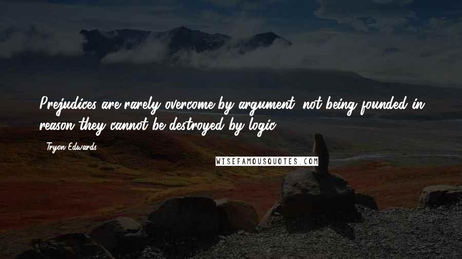 Tryon Edwards Quotes: Prejudices are rarely overcome by argument; not being founded in reason they cannot be destroyed by logic.