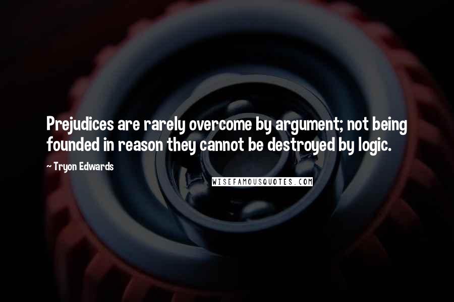 Tryon Edwards Quotes: Prejudices are rarely overcome by argument; not being founded in reason they cannot be destroyed by logic.