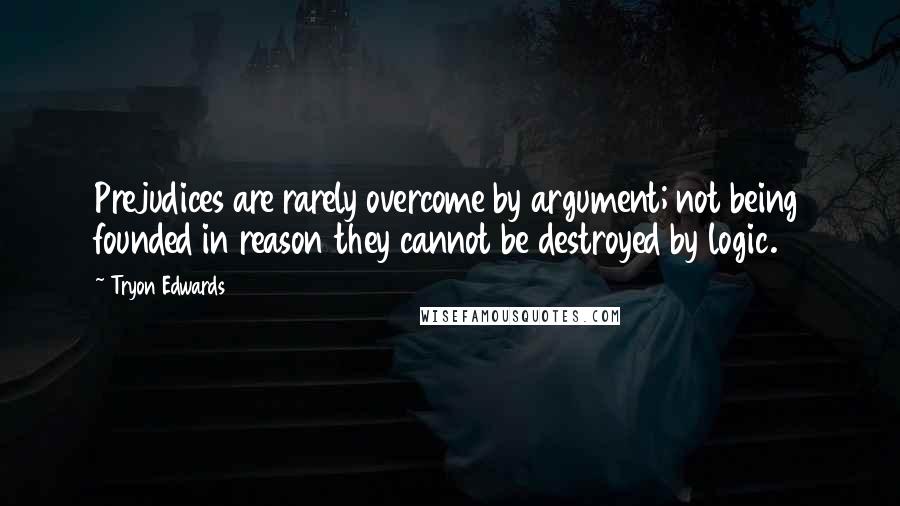 Tryon Edwards Quotes: Prejudices are rarely overcome by argument; not being founded in reason they cannot be destroyed by logic.