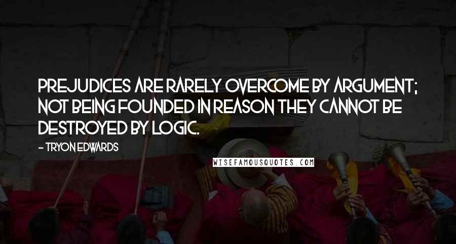 Tryon Edwards Quotes: Prejudices are rarely overcome by argument; not being founded in reason they cannot be destroyed by logic.