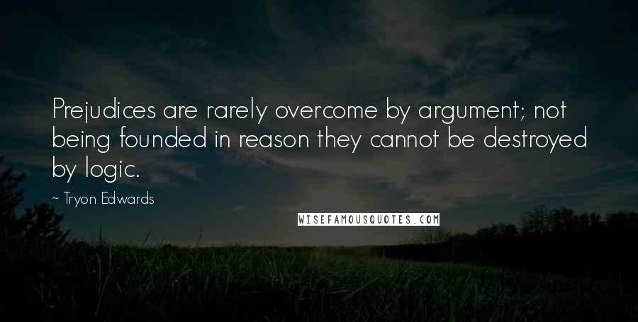 Tryon Edwards Quotes: Prejudices are rarely overcome by argument; not being founded in reason they cannot be destroyed by logic.