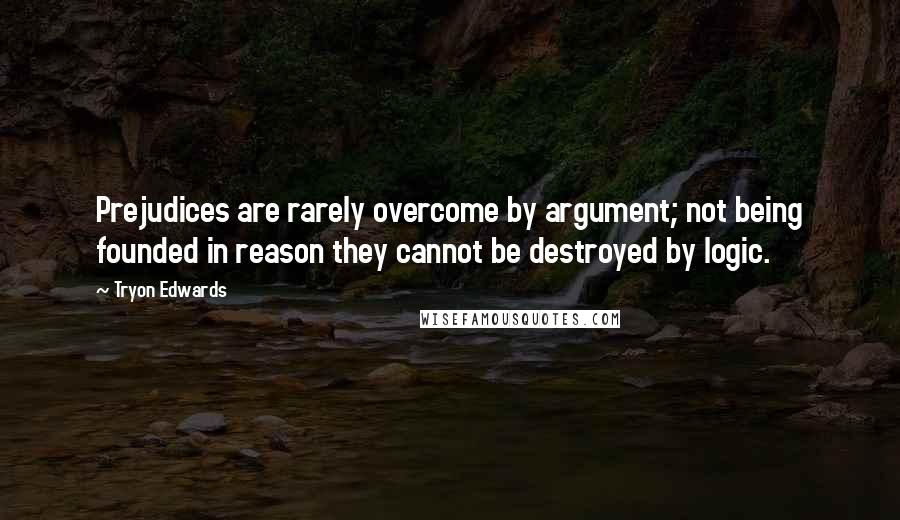 Tryon Edwards Quotes: Prejudices are rarely overcome by argument; not being founded in reason they cannot be destroyed by logic.