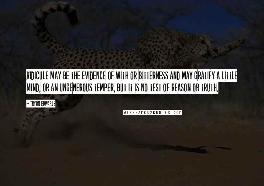 Tryon Edwards Quotes: Ridicule may be the evidence of with or bitterness and may gratify a little mind, or an ungenerous temper, but it is no test of reason or truth.
