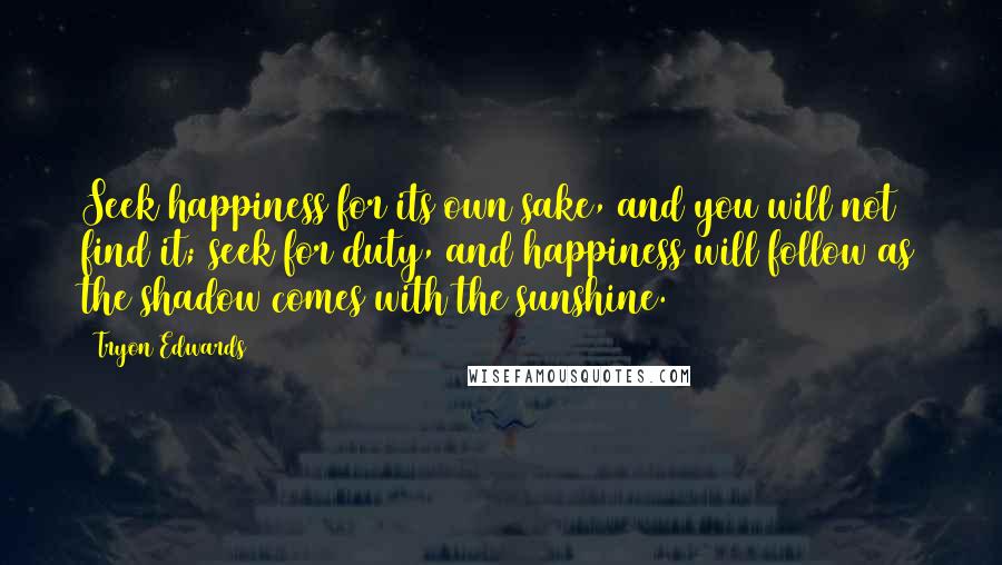 Tryon Edwards Quotes: Seek happiness for its own sake, and you will not find it; seek for duty, and happiness will follow as the shadow comes with the sunshine.