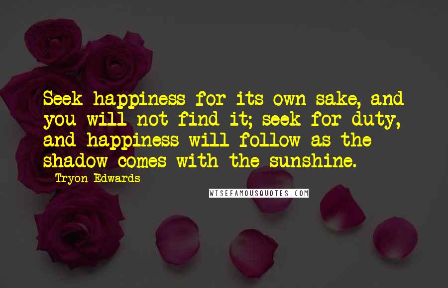 Tryon Edwards Quotes: Seek happiness for its own sake, and you will not find it; seek for duty, and happiness will follow as the shadow comes with the sunshine.