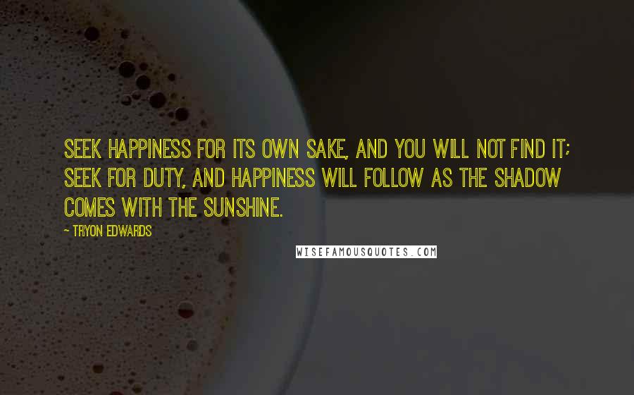 Tryon Edwards Quotes: Seek happiness for its own sake, and you will not find it; seek for duty, and happiness will follow as the shadow comes with the sunshine.