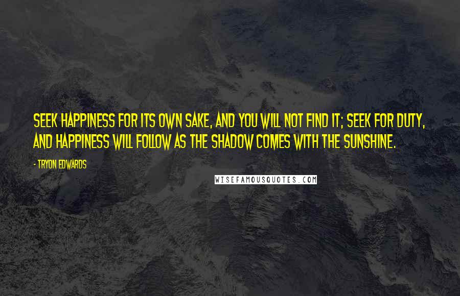 Tryon Edwards Quotes: Seek happiness for its own sake, and you will not find it; seek for duty, and happiness will follow as the shadow comes with the sunshine.