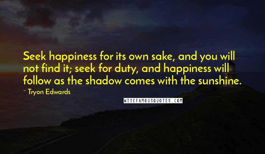 Tryon Edwards Quotes: Seek happiness for its own sake, and you will not find it; seek for duty, and happiness will follow as the shadow comes with the sunshine.