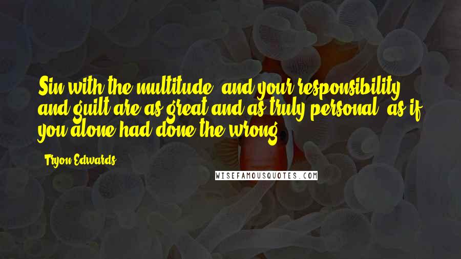 Tryon Edwards Quotes: Sin with the multitude, and your responsibility and guilt are as great and as truly personal, as if you alone had done the wrong