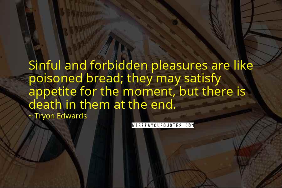 Tryon Edwards Quotes: Sinful and forbidden pleasures are like poisoned bread; they may satisfy appetite for the moment, but there is death in them at the end.