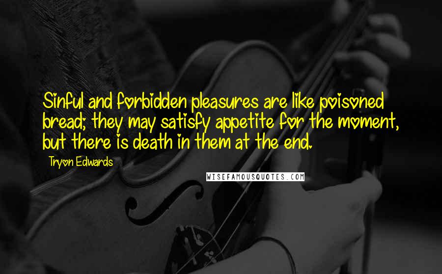 Tryon Edwards Quotes: Sinful and forbidden pleasures are like poisoned bread; they may satisfy appetite for the moment, but there is death in them at the end.