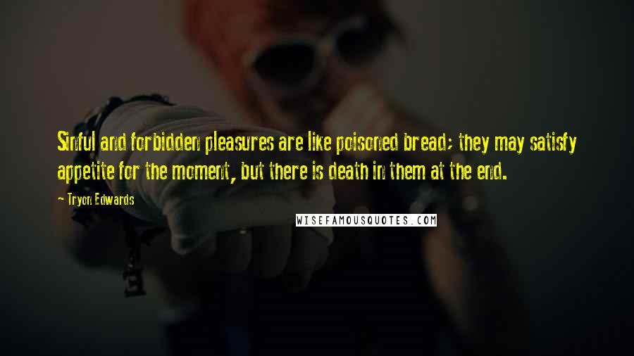 Tryon Edwards Quotes: Sinful and forbidden pleasures are like poisoned bread; they may satisfy appetite for the moment, but there is death in them at the end.