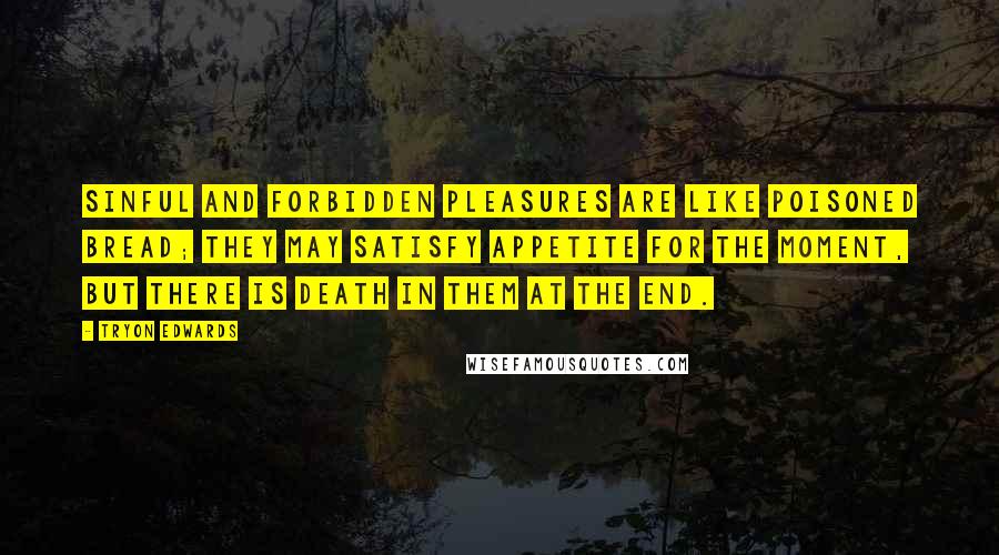 Tryon Edwards Quotes: Sinful and forbidden pleasures are like poisoned bread; they may satisfy appetite for the moment, but there is death in them at the end.