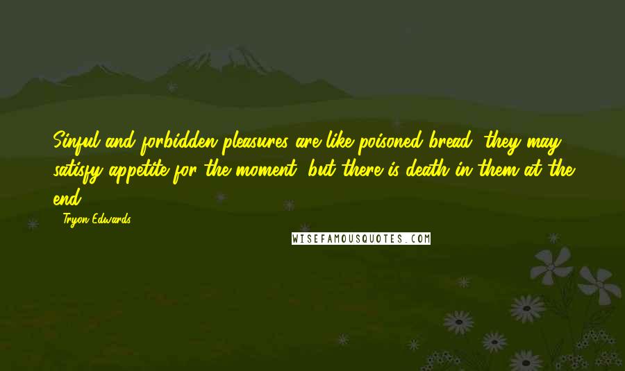 Tryon Edwards Quotes: Sinful and forbidden pleasures are like poisoned bread; they may satisfy appetite for the moment, but there is death in them at the end.