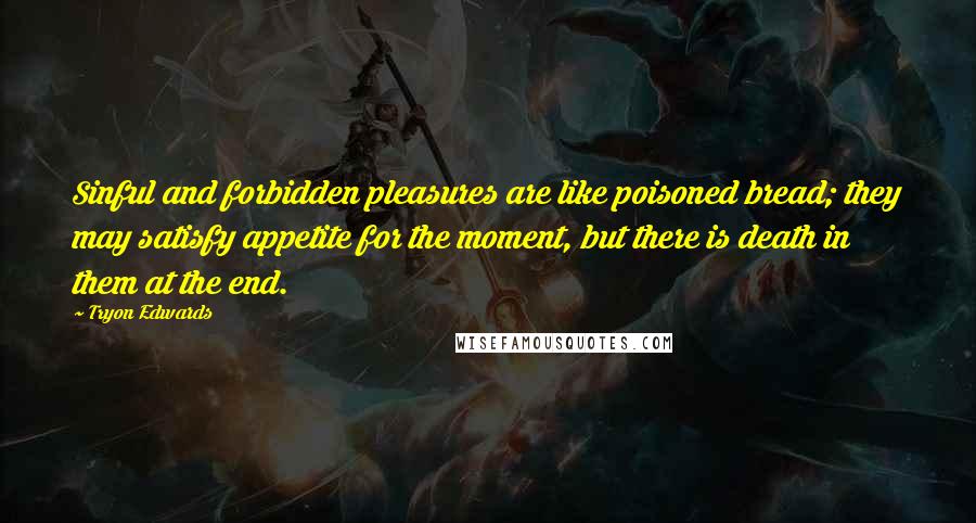 Tryon Edwards Quotes: Sinful and forbidden pleasures are like poisoned bread; they may satisfy appetite for the moment, but there is death in them at the end.