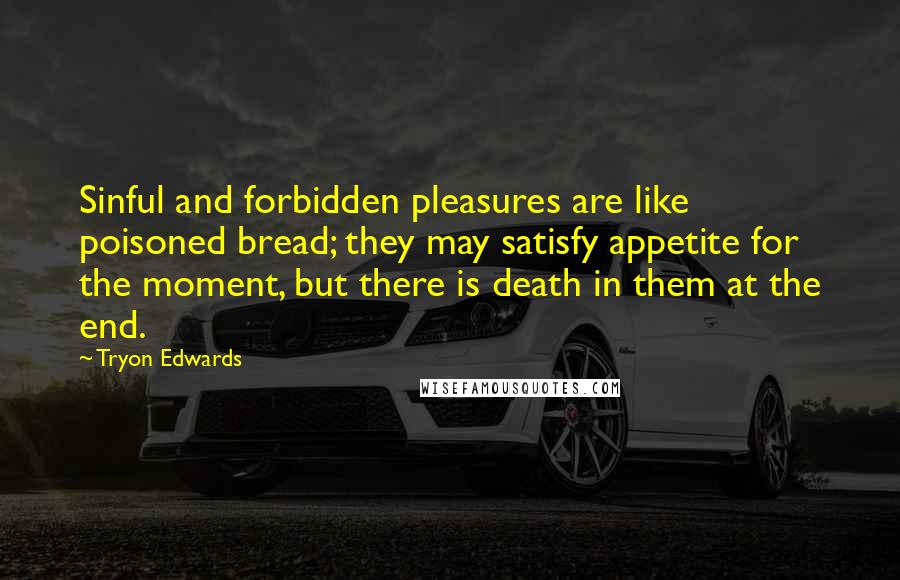 Tryon Edwards Quotes: Sinful and forbidden pleasures are like poisoned bread; they may satisfy appetite for the moment, but there is death in them at the end.