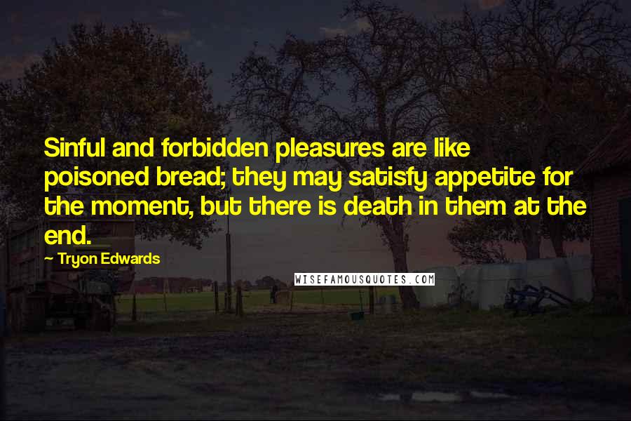 Tryon Edwards Quotes: Sinful and forbidden pleasures are like poisoned bread; they may satisfy appetite for the moment, but there is death in them at the end.