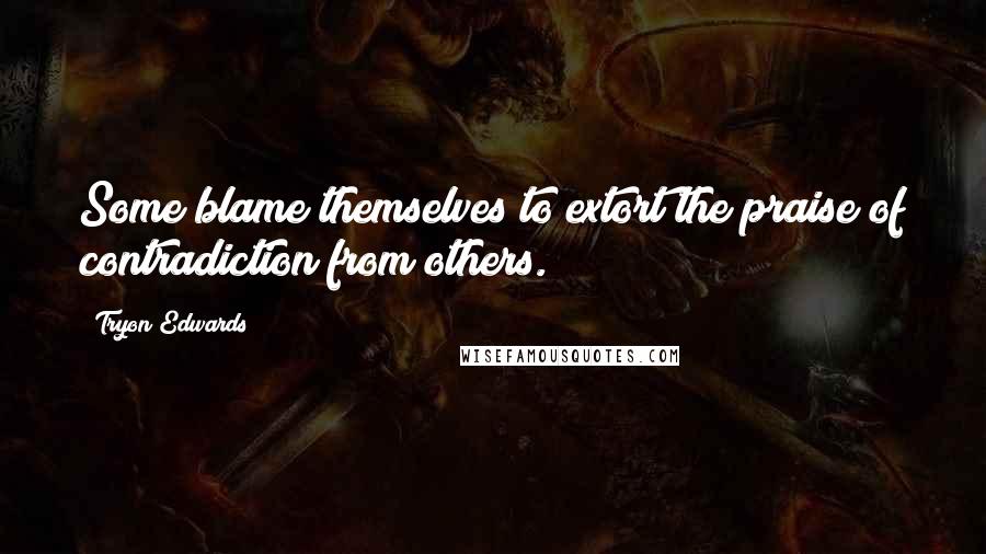 Tryon Edwards Quotes: Some blame themselves to extort the praise of contradiction from others.