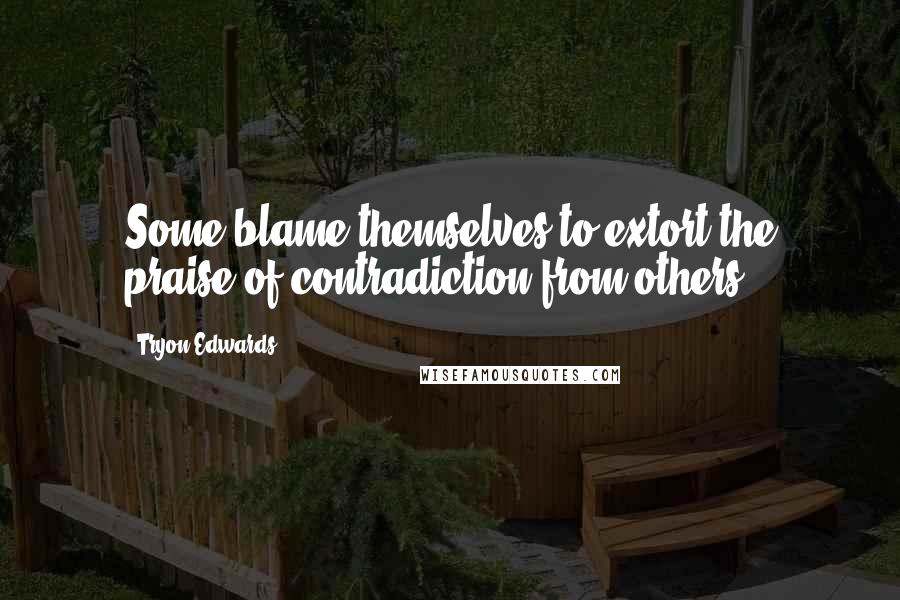 Tryon Edwards Quotes: Some blame themselves to extort the praise of contradiction from others.