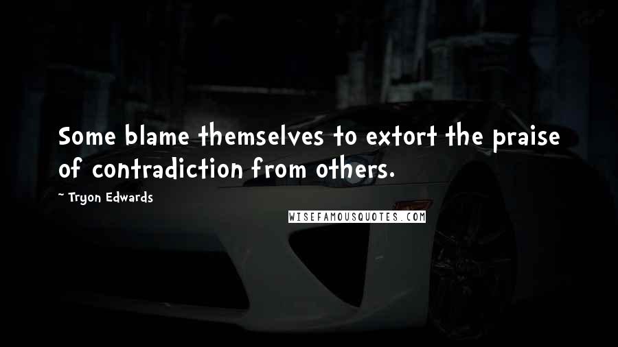 Tryon Edwards Quotes: Some blame themselves to extort the praise of contradiction from others.