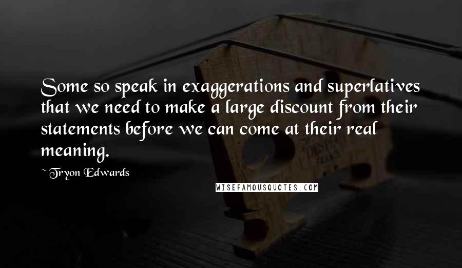 Tryon Edwards Quotes: Some so speak in exaggerations and superlatives that we need to make a large discount from their statements before we can come at their real meaning.