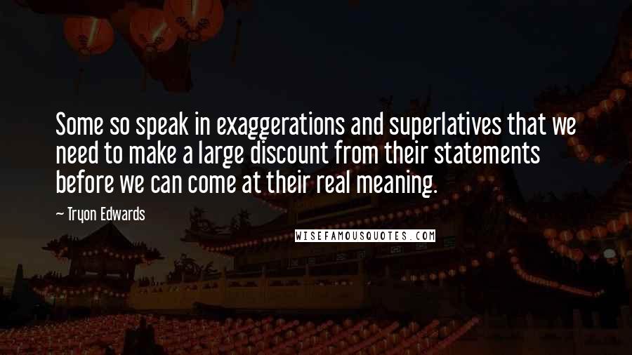 Tryon Edwards Quotes: Some so speak in exaggerations and superlatives that we need to make a large discount from their statements before we can come at their real meaning.