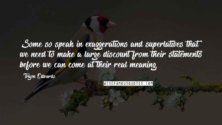 Tryon Edwards Quotes: Some so speak in exaggerations and superlatives that we need to make a large discount from their statements before we can come at their real meaning.