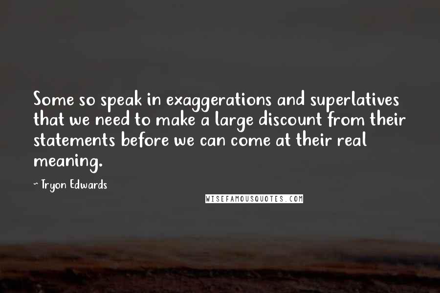 Tryon Edwards Quotes: Some so speak in exaggerations and superlatives that we need to make a large discount from their statements before we can come at their real meaning.