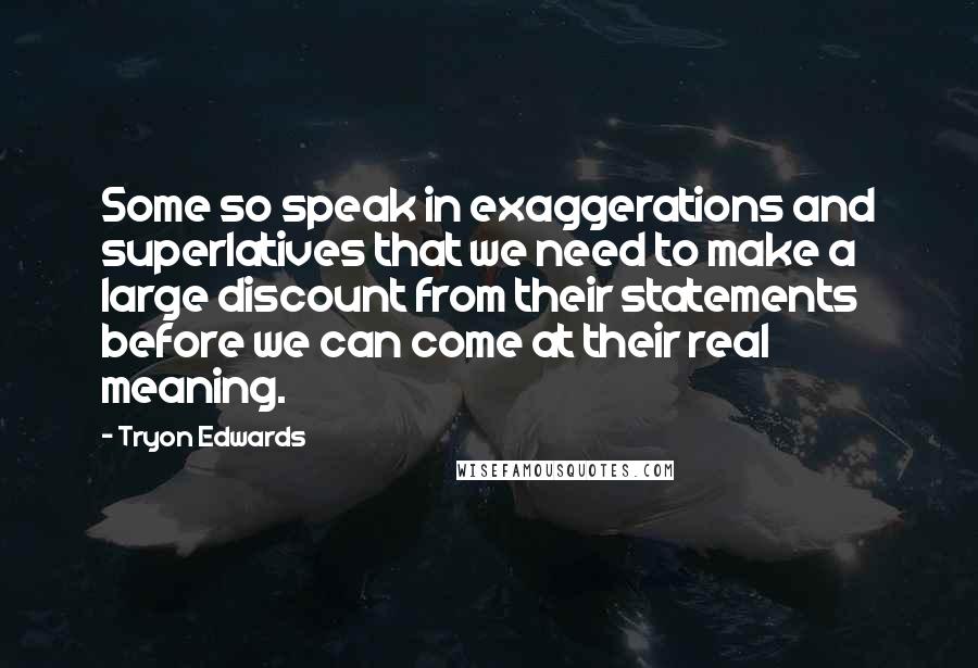 Tryon Edwards Quotes: Some so speak in exaggerations and superlatives that we need to make a large discount from their statements before we can come at their real meaning.