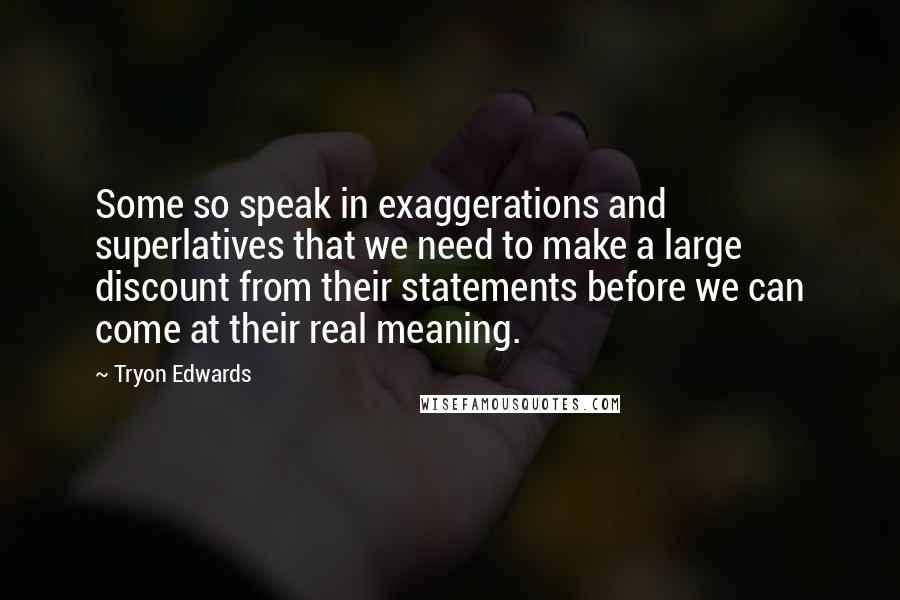 Tryon Edwards Quotes: Some so speak in exaggerations and superlatives that we need to make a large discount from their statements before we can come at their real meaning.