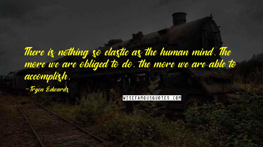 Tryon Edwards Quotes: There is nothing so elastic as the human mind. The more we are obliged to do, the more we are able to accomplish.