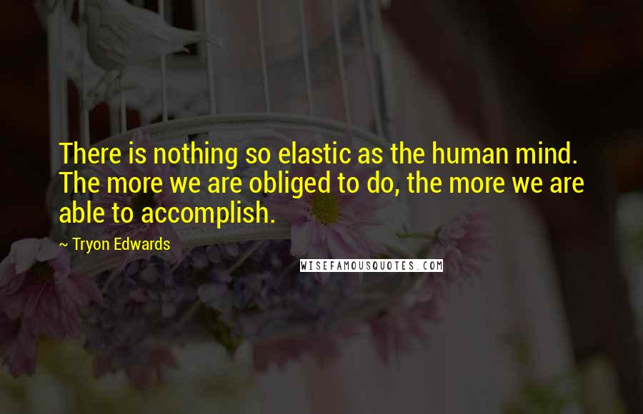 Tryon Edwards Quotes: There is nothing so elastic as the human mind. The more we are obliged to do, the more we are able to accomplish.