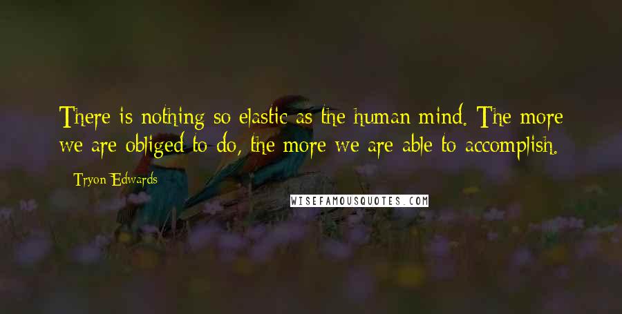 Tryon Edwards Quotes: There is nothing so elastic as the human mind. The more we are obliged to do, the more we are able to accomplish.