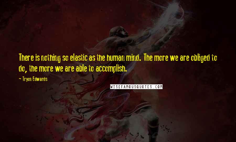 Tryon Edwards Quotes: There is nothing so elastic as the human mind. The more we are obliged to do, the more we are able to accomplish.