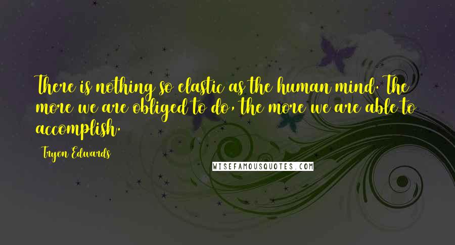 Tryon Edwards Quotes: There is nothing so elastic as the human mind. The more we are obliged to do, the more we are able to accomplish.