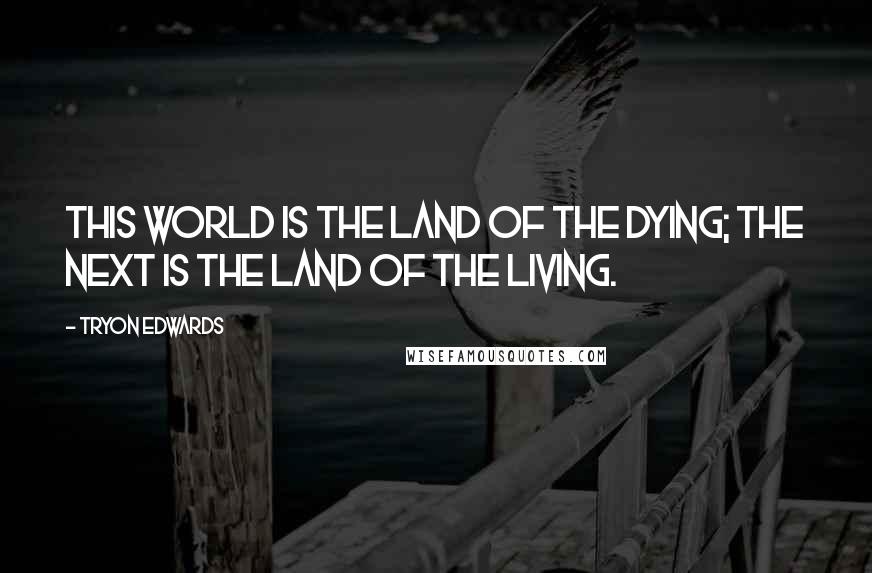 Tryon Edwards Quotes: This world is the land of the dying; the next is the land of the living.