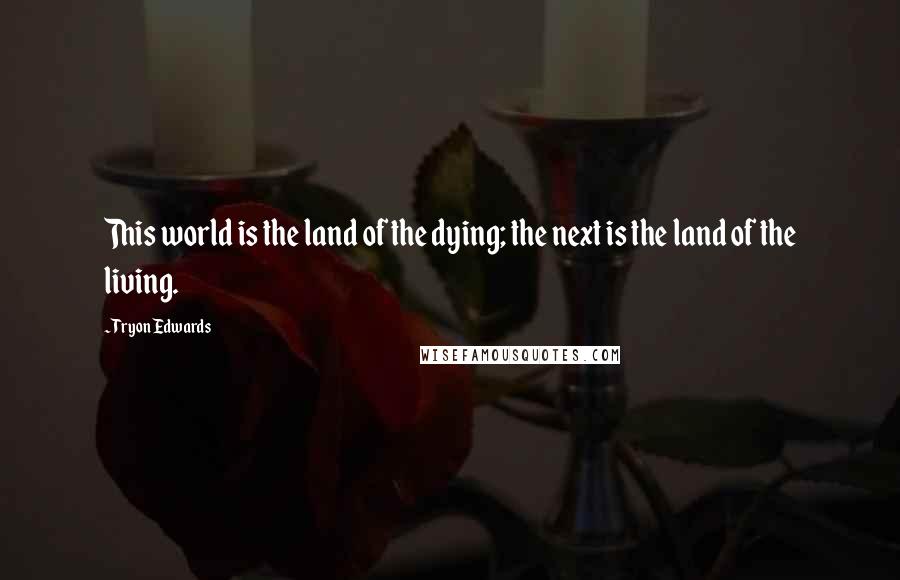 Tryon Edwards Quotes: This world is the land of the dying; the next is the land of the living.