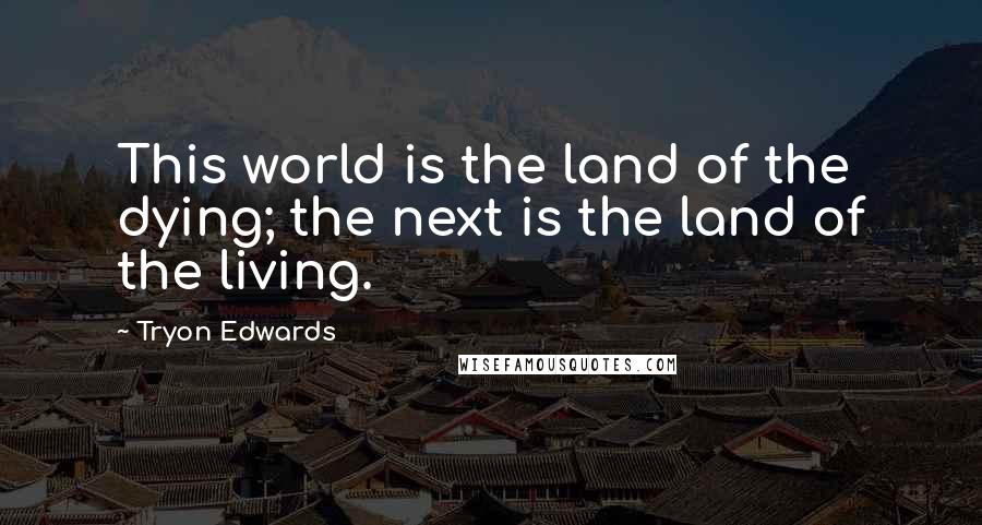 Tryon Edwards Quotes: This world is the land of the dying; the next is the land of the living.