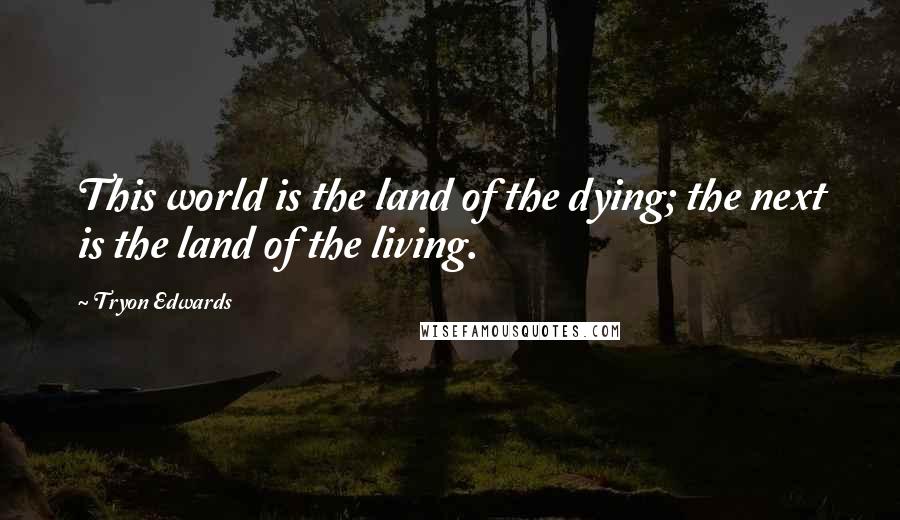 Tryon Edwards Quotes: This world is the land of the dying; the next is the land of the living.