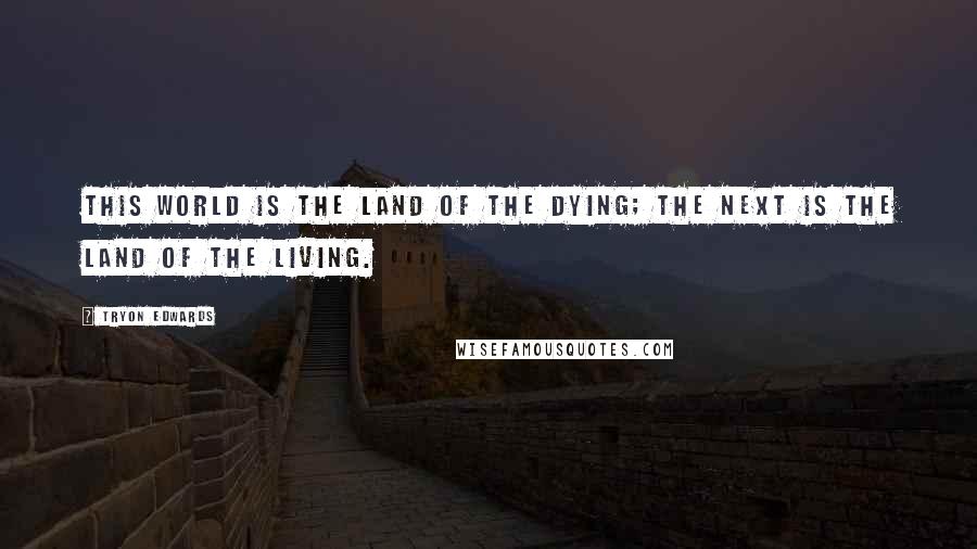 Tryon Edwards Quotes: This world is the land of the dying; the next is the land of the living.