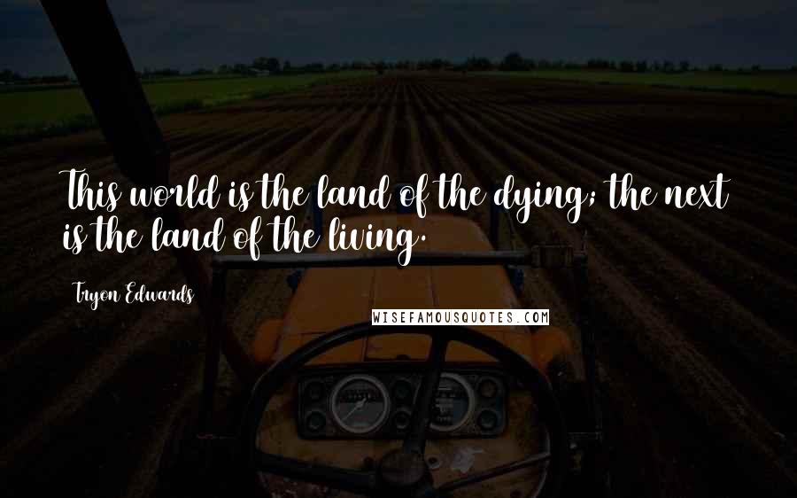 Tryon Edwards Quotes: This world is the land of the dying; the next is the land of the living.