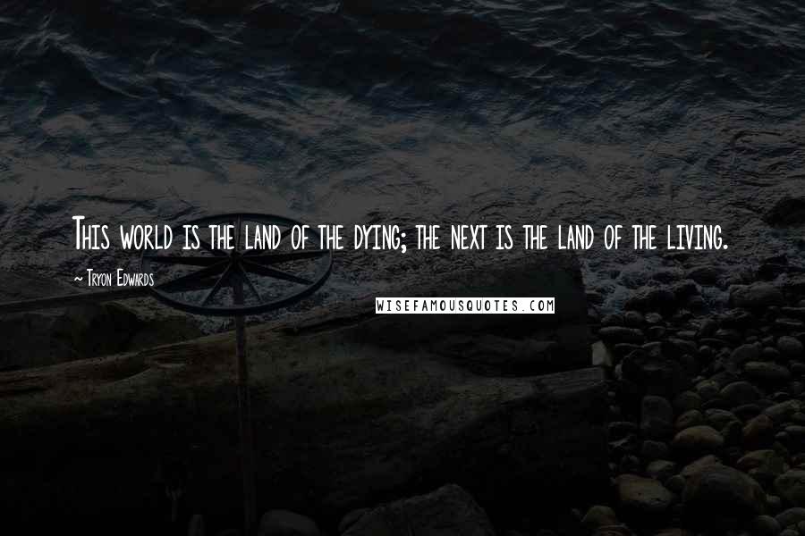 Tryon Edwards Quotes: This world is the land of the dying; the next is the land of the living.