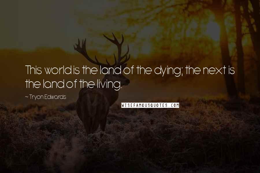 Tryon Edwards Quotes: This world is the land of the dying; the next is the land of the living.